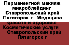 Перманентной макияж, микроблейдинг - Ставропольский край, Пятигорск г. Медицина, красота и здоровье » Косметические услуги   . Ставропольский край,Пятигорск г.